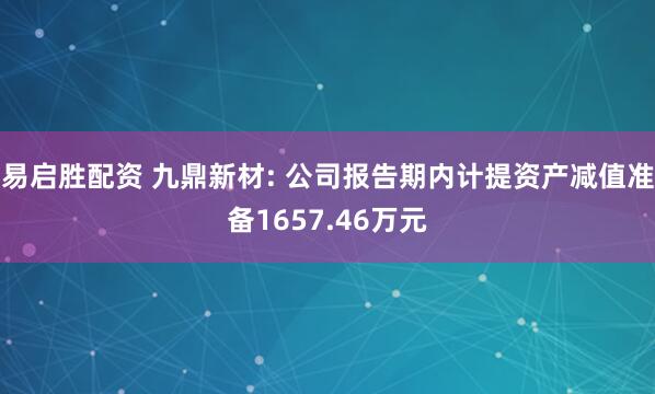 易启胜配资 九鼎新材: 公司报告期内计提资产减值准备1657.46万元