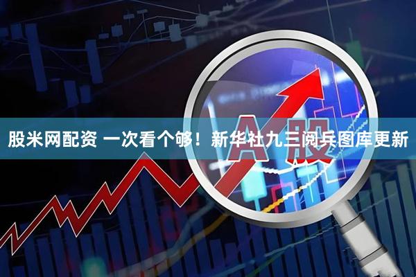 股米网配资 一次看个够！新华社九三阅兵图库更新