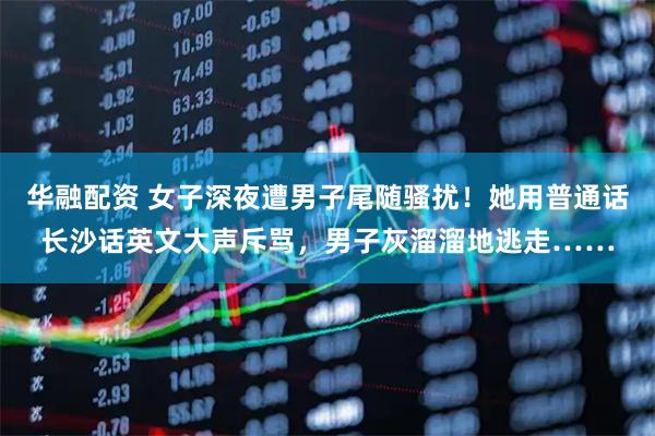 华融配资 女子深夜遭男子尾随骚扰！她用普通话长沙话英文大声斥骂，男子灰溜溜地逃走……