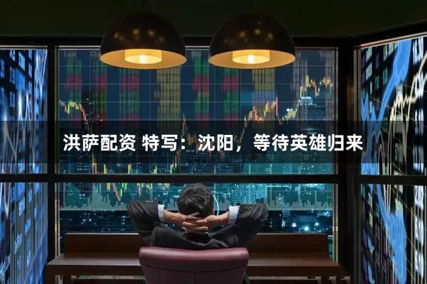 洪萨配资 特写：沈阳，等待英雄归来