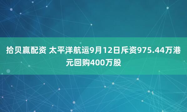 拾贝赢配资 太平洋航运9月12日斥资975.44万港元回购400万股