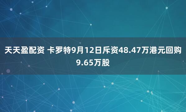 天天盈配资 卡罗特9月12日斥资48.47万港元回购9.65万股