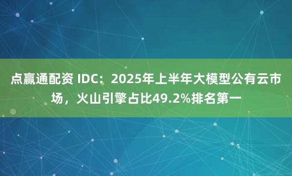 点赢通配资 IDC：2025年上半年大模型公有云市场，火山引擎占比49.2%排名第一