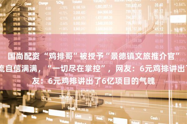 国尚配资 “鸡排哥”被授予“景德镇文旅推介官”称号，对国庆客流自信满满，“一切尽在掌控”，网友：6元鸡排讲出了6亿项目的气魄