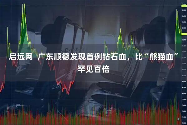 启远网  广东顺德发现首例钻石血，比“熊猫血”罕见百倍
