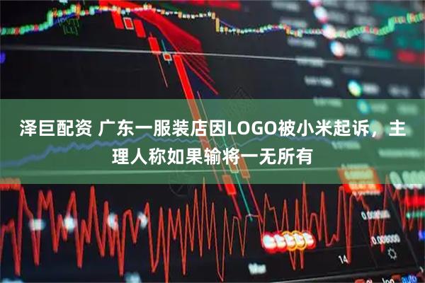 泽巨配资 广东一服装店因LOGO被小米起诉，主理人称如果输将一无所有