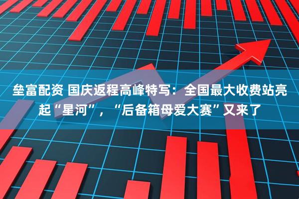 垒富配资 国庆返程高峰特写：全国最大收费站亮起“星河”，“后备箱母爱大赛”又来了