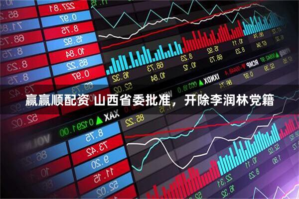 赢赢顺配资 山西省委批准，开除李润林党籍