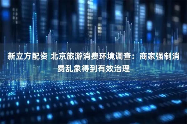 新立方配资 北京旅游消费环境调查：商家强制消费乱象得到有效治理