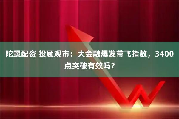 陀螺配资 投顾观市：大金融爆发带飞指数，3400点突破有效吗？