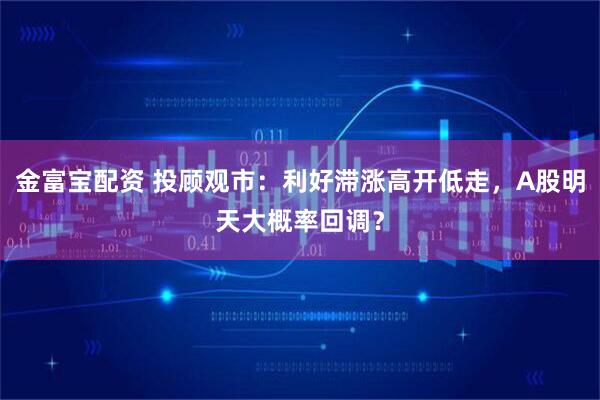 金富宝配资 投顾观市：利好滞涨高开低走，A股明天大概率回调？