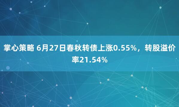 掌心策略 6月27日春秋转债上涨0.55%，转股溢价率21.54%