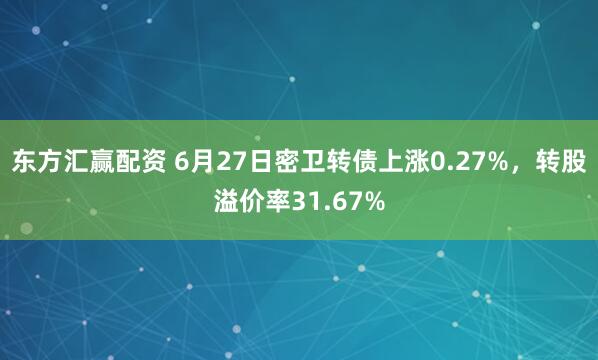 东方汇赢配资 6月27日密卫转债上涨0.27%，转股溢价率31.67%
