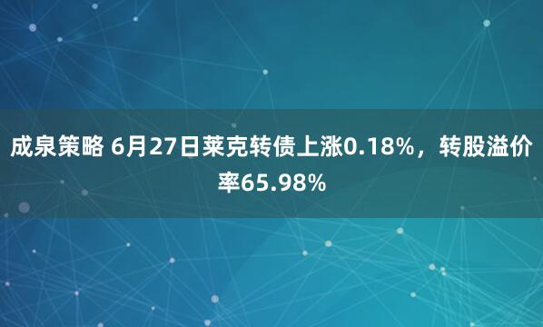 成泉策略 6月27日莱克转债上涨0.18%，转股溢价率65.98%