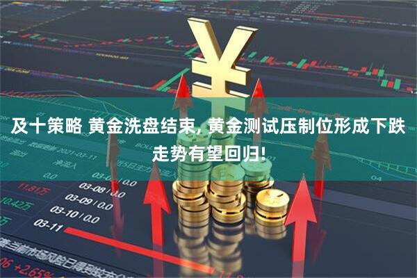 及十策略 黄金洗盘结束, 黄金测试压制位形成下跌走势有望回归!