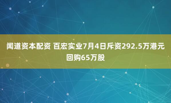 闻道资本配资 百宏实业7月4日斥资292.5万港元回购65万股