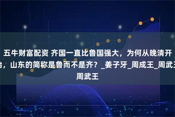 五牛财富配资 齐国一直比鲁国强大，为何从晚清开始，山东的简称是鲁而不是齐？_姜子牙_周成王_周武王