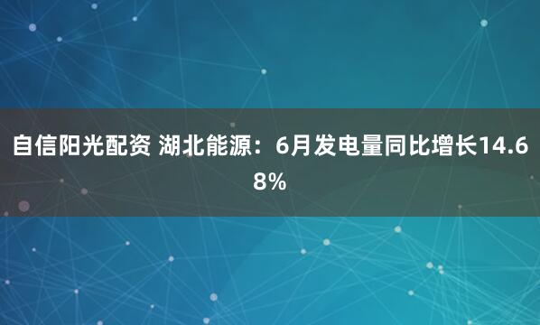 自信阳光配资 湖北能源：6月发电量同比增长14.68%