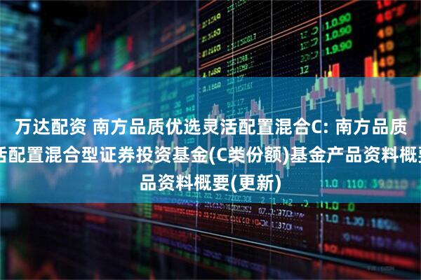 万达配资 南方品质优选灵活配置混合C: 南方品质优选灵活配置混合型证券投资基金(C类份额)基金产品资料概要(更新)