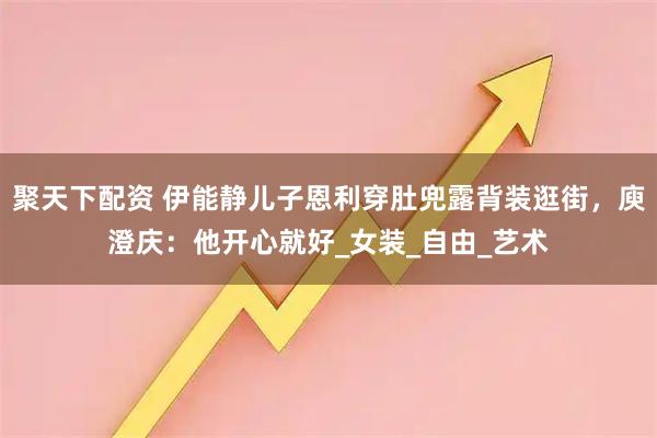 聚天下配资 伊能静儿子恩利穿肚兜露背装逛街，庾澄庆：他开心就好_女装_自由_艺术