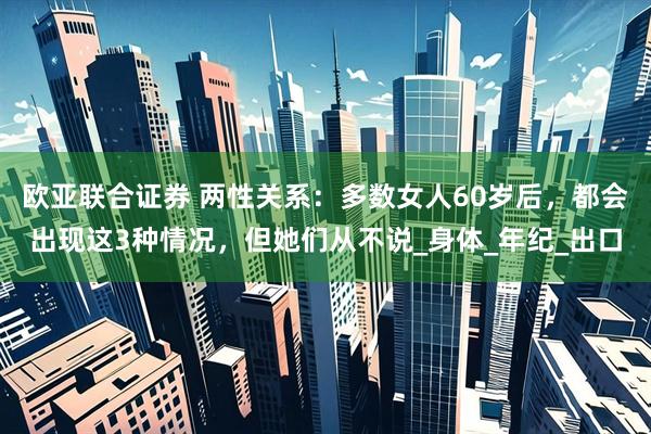 欧亚联合证券 两性关系：多数女人60岁后，都会出现这3种情况，但她们从不说_身体_年纪_出口