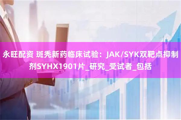 永旺配资 斑秃新药临床试验：JAK/SYK双靶点抑制剂SYHX1901片_研究_受试者_包括