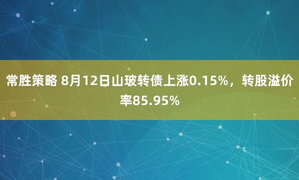 常胜策略 8月12日山玻转债上涨0.15%，转股溢价率85.95%