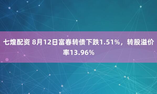 七煌配资 8月12日富春转债下跌1.51%，转股溢价率13.96%