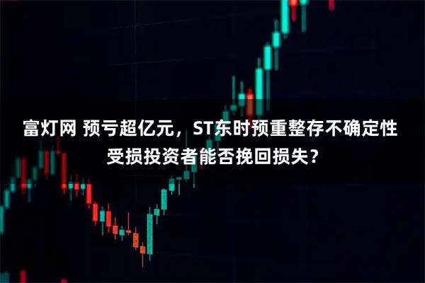 富灯网 预亏超亿元，ST东时预重整存不确定性 受损投资者能否挽回损失？