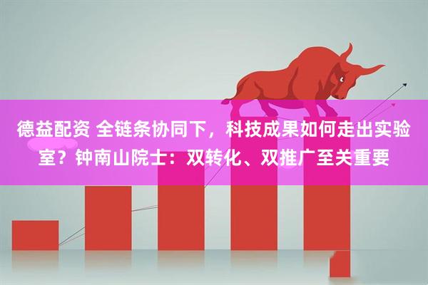 德益配资 全链条协同下，科技成果如何走出实验室？钟南山院士：双转化、双推广至关重要