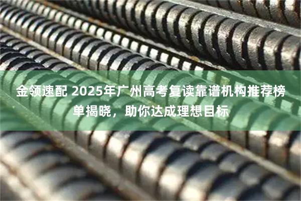 金领速配 2025年广州高考复读靠谱机构推荐榜单揭晓，助你达成理想目标