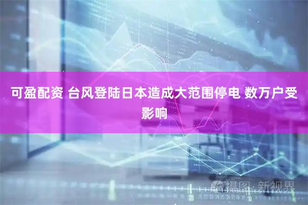 可盈配资 台风登陆日本造成大范围停电 数万户受影响