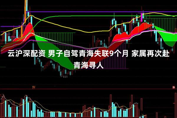 云沪深配资 男子自驾青海失联9个月 家属再次赴青海寻人