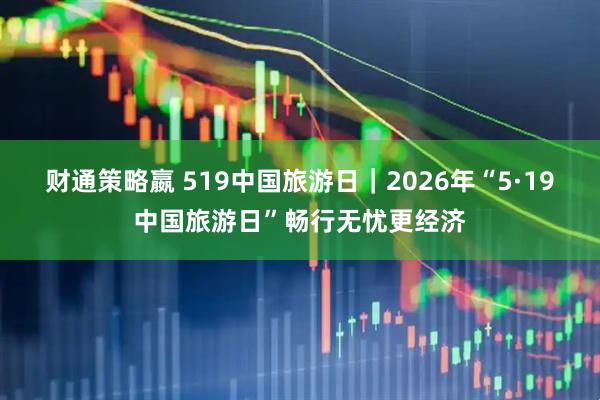 财通策略嬴 519中国旅游日｜2026年“5·19中国旅游日”畅行无忧更经济