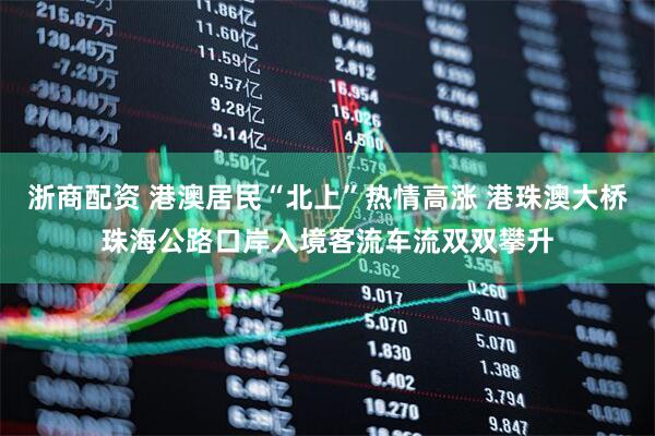 浙商配资 港澳居民“北上”热情高涨 港珠澳大桥珠海公路口岸入境客流车流双双攀升