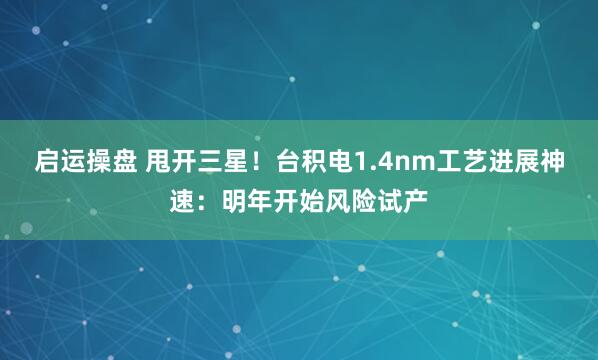 启运操盘 甩开三星！台积电1.4nm工艺进展神速：明年开始风险试产